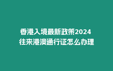 香港入境最新政策2024 往來港澳通行證怎么辦理