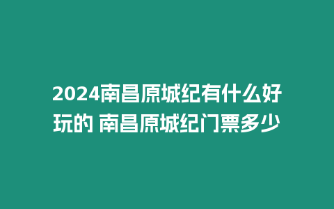 2024南昌原城紀有什么好玩的 南昌原城紀門票多少