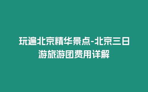 玩遍北京精華景點-北京三日游旅游團費用詳解