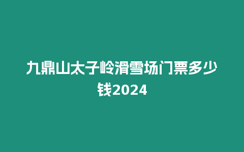 九鼎山太子嶺滑雪場(chǎng)門票多少錢2024