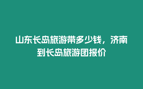 山東長島旅游帶多少錢，濟南到長島旅游團報價