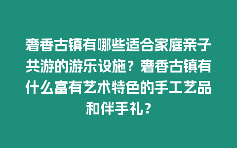 奢香古鎮有哪些適合家庭親子共游的游樂設施？奢香古鎮有什么富有藝術特色的手工藝品和伴手禮？