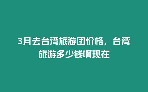 3月去臺(tái)灣旅游團(tuán)價(jià)格，臺(tái)灣旅游多少錢啊現(xiàn)在