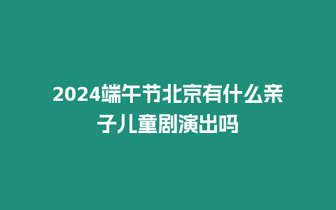 2024端午節(jié)北京有什么親子兒童劇演出嗎