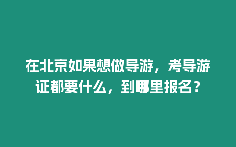 在北京如果想做導游，考導游證都要什么，到哪里報名？