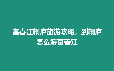 富春江桐廬旅游攻略，到桐廬怎么游富春江