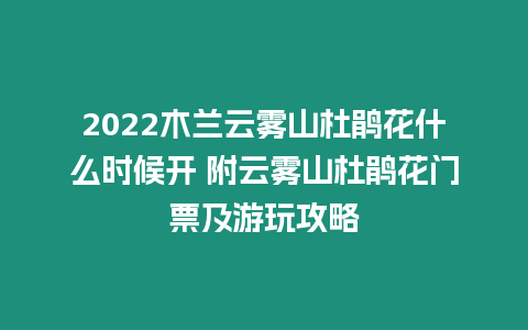 2024木蘭云霧山杜鵑花什么時候開 附云霧山杜鵑花門票及游玩攻略