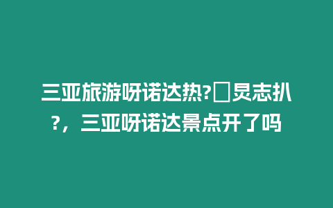 三亞旅游呀諾達(dá)熱?в炅志扒?，三亞呀諾達(dá)景點(diǎn)開了嗎