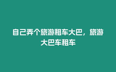 自己弄個旅游租車大巴，旅游大巴車租車