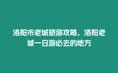 洛陽(yáng)市老城旅游攻略，洛陽(yáng)老城一日游必去的地方