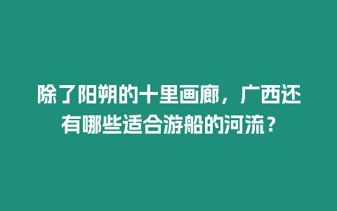 除了陽朔的十里畫廊，廣西還有哪些適合游船的河流？