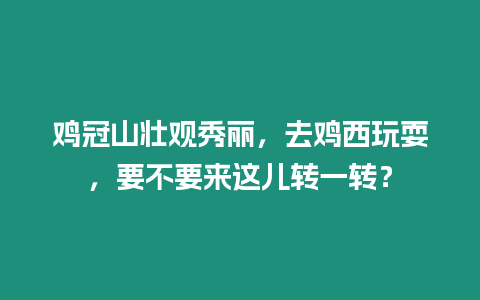 雞冠山壯觀秀麗，去雞西玩耍，要不要來這兒轉一轉？