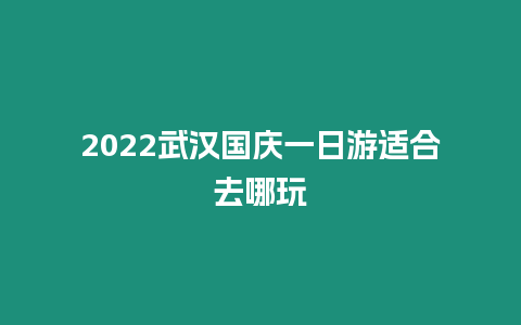 2022武漢國慶一日游適合去哪玩