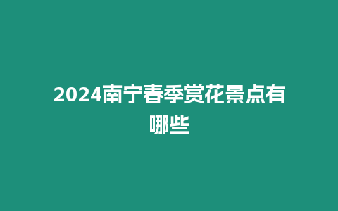 2024南寧春季賞花景點有哪些