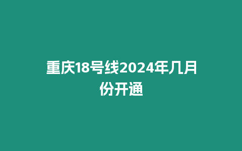 重慶18號線2024年幾月份開通