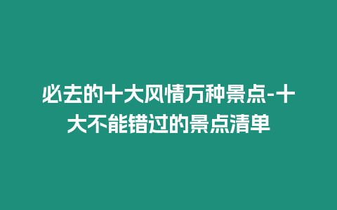 必去的十大風(fēng)情萬(wàn)種景點(diǎn)-十大不能錯(cuò)過(guò)的景點(diǎn)清單