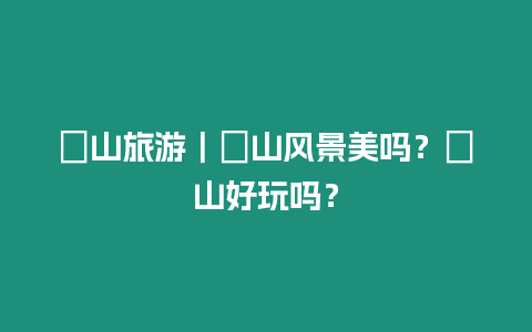 崀山旅游｜崀山風景美嗎？崀山好玩嗎？