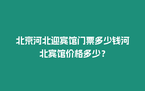 北京河北迎賓館門(mén)票多少錢(qián)河北賓館價(jià)格多少？