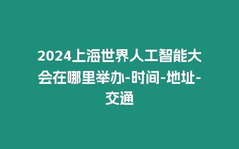 2024上海世界人工智能大會(huì)在哪里舉辦-時(shí)間-地址-交通