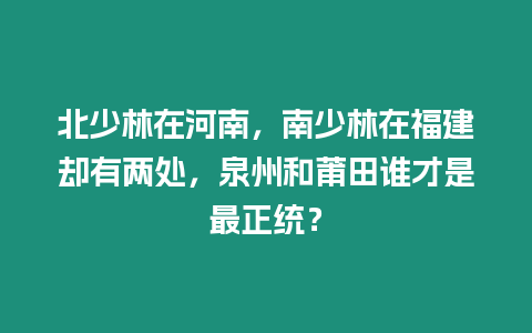 北少林在河南，南少林在福建卻有兩處，泉州和莆田誰才是最正統？