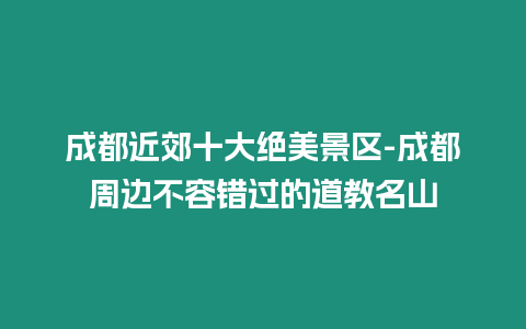 成都近郊十大絕美景區(qū)-成都周邊不容錯(cuò)過(guò)的道教名山