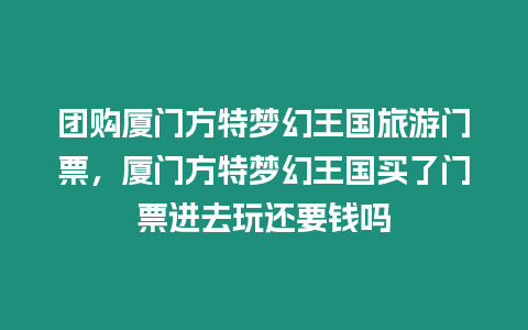 團購廈門方特夢幻王國旅游門票，廈門方特夢幻王國買了門票進去玩還要錢嗎