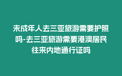 未成年人去三亞旅游需要護照嗎-去三亞旅游需要港澳居民往來內地通行證嗎