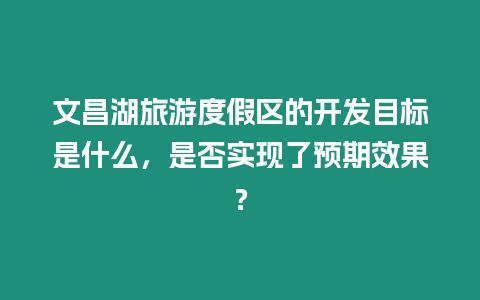 文昌湖旅游度假區(qū)的開發(fā)目標(biāo)是什么，是否實(shí)現(xiàn)了預(yù)期效果？