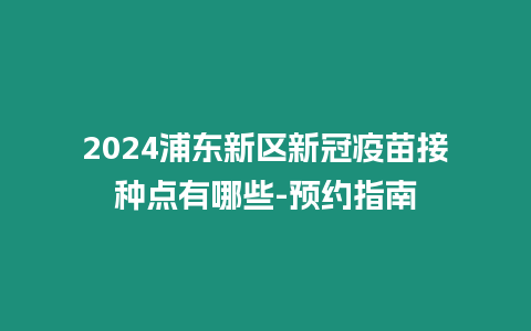 2024浦東新區(qū)新冠疫苗接種點(diǎn)有哪些-預(yù)約指南