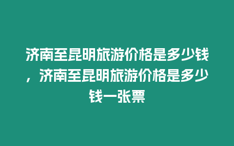 濟南至昆明旅游價格是多少錢，濟南至昆明旅游價格是多少錢一張票