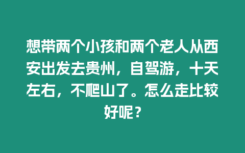 想帶兩個小孩和兩個老人從西安出發(fā)去貴州，自駕游，十天左右，不爬山了。怎么走比較好呢？