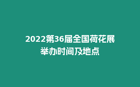 2024第36屆全國荷花展舉辦時間及地點