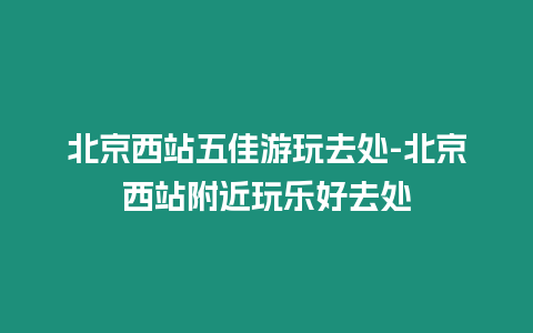 北京西站五佳游玩去處-北京西站附近玩樂好去處