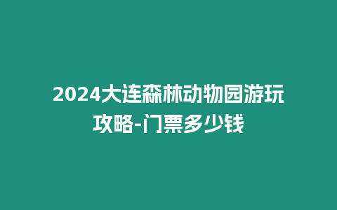 2024大連森林動物園游玩攻略-門票多少錢