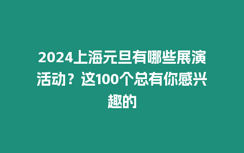 2024上海元旦有哪些展演活動？這100個總有你感興趣的