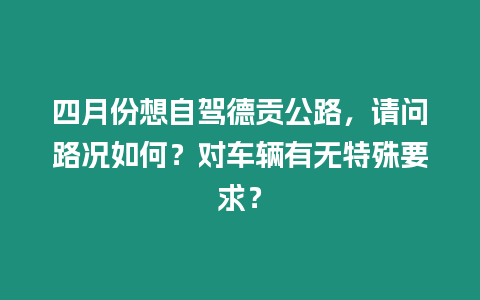 四月份想自駕德貢公路，請問路況如何？對車輛有無特殊要求？