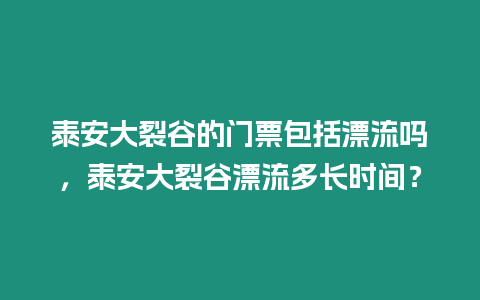 泰安大裂谷的門票包括漂流嗎，泰安大裂谷漂流多長時間？