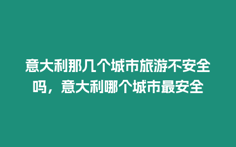 意大利那幾個城市旅游不安全嗎，意大利哪個城市最安全