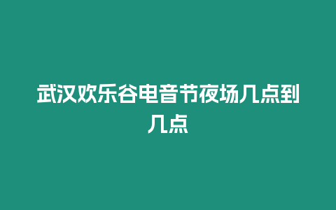 武漢歡樂谷電音節夜場幾點到幾點