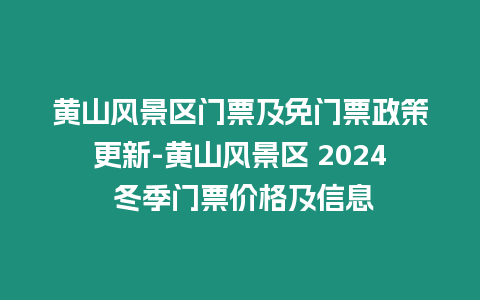 黃山風景區門票及免門票政策更新-黃山風景區 2024 冬季門票價格及信息