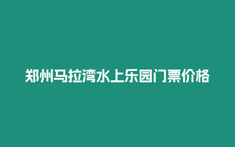 鄭州馬拉灣水上樂園門票價格