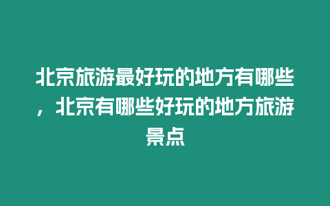 北京旅游最好玩的地方有哪些，北京有哪些好玩的地方旅游景點