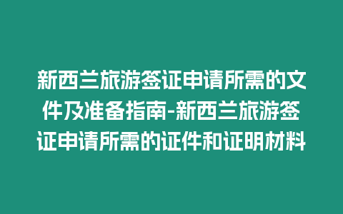 新西蘭旅游簽證申請所需的文件及準備指南-新西蘭旅游簽證申請所需的證件和證明材料