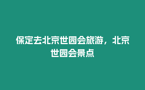 保定去北京世園會旅游，北京世園會景點