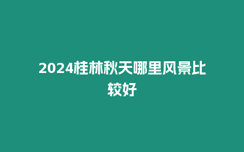 2024桂林秋天哪里風景比較好