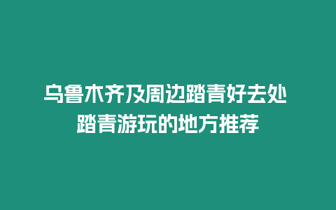 烏魯木齊及周邊踏青好去處 踏青游玩的地方推薦