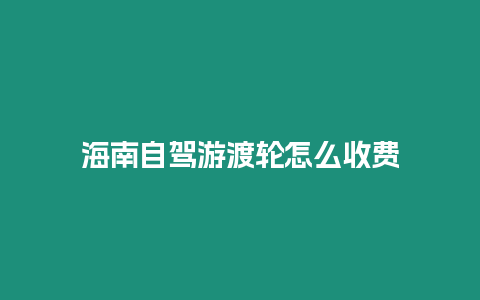 海南自駕游渡輪怎么收費