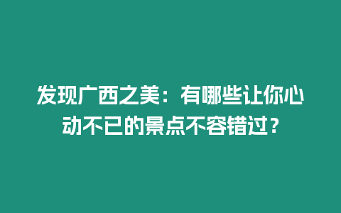 發現廣西之美：有哪些讓你心動不已的景點不容錯過？