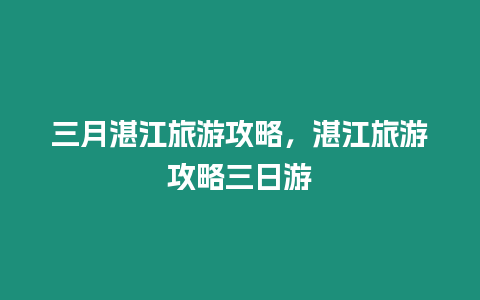 三月湛江旅游攻略，湛江旅游攻略三日游