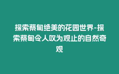 探索蔡甸絕美的花園世界-探索蔡甸令人嘆為觀止的自然奇觀